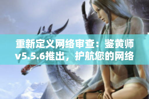 重新定义网络审查：鉴黄师v5.5.6推出，护航您的网络安全