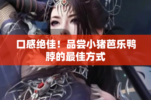 口感绝佳！品尝小猪芭乐鸭脖的最佳方式