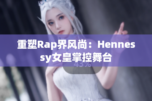 重塑Rap界风尚：Hennessy女皇掌控舞台