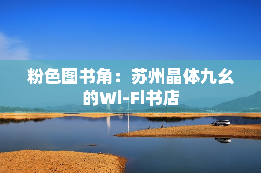 粉色图书角：苏州晶体九幺的Wi-Fi书店
