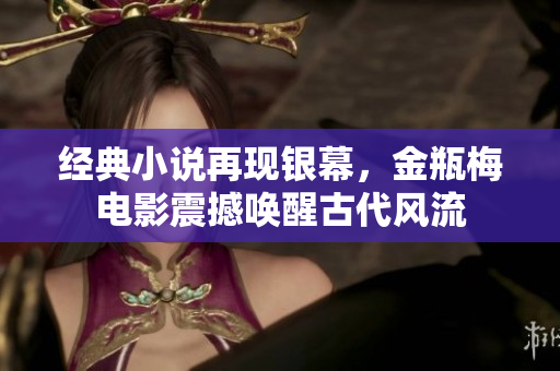 经典小说再现银幕，金瓶梅电影震撼唤醒古代风流