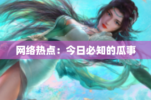 网络热点：今日必知的瓜事