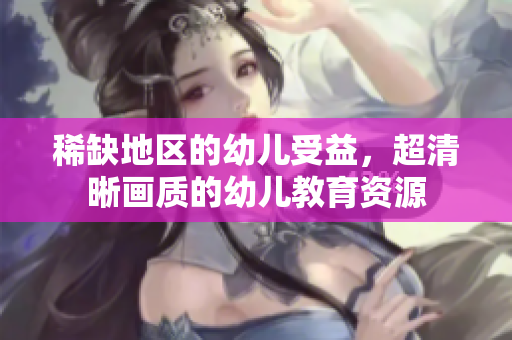 稀缺地区的幼儿受益，超清晰画质的幼儿教育资源