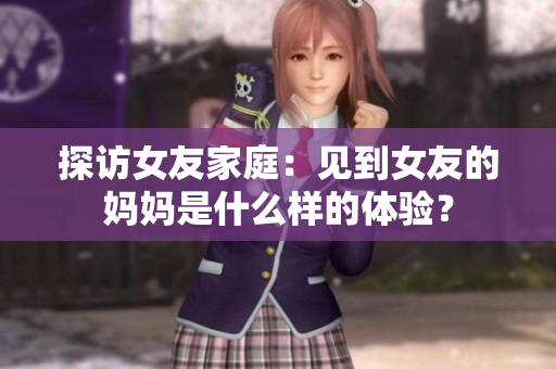 探访女友家庭：见到女友的妈妈是什么样的体验？
