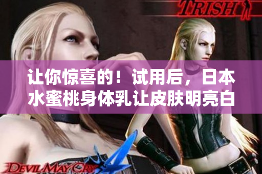 让你惊喜的！试用后，日本水蜜桃身体乳让皮肤明亮白皙