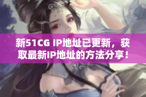 新51CG IP地址已更新，获取最新IP地址的方法分享！