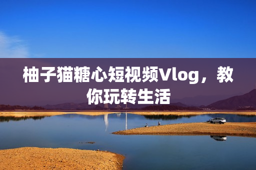 柚子猫糖心短视频Vlog，教你玩转生活