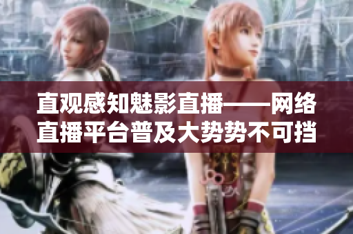 直观感知魅影直播——网络直播平台普及大势势不可挡
