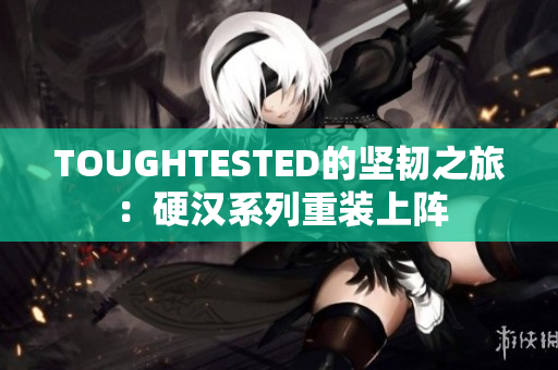 TOUGHTESTED的坚韧之旅：硬汉系列重装上阵