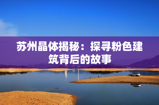 苏州晶体揭秘：探寻粉色建筑背后的故事