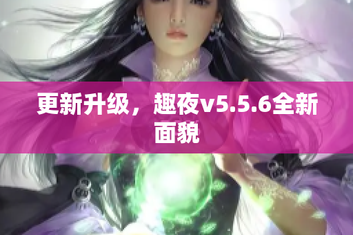 更新升级，趣夜v5.5.6全新面貌