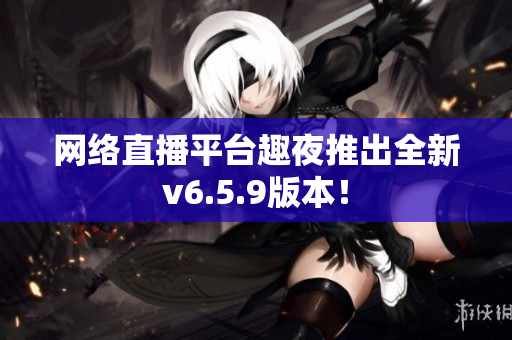 网络直播平台趣夜推出全新v6.5.9版本！