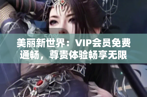 美丽新世界：VIP会员免费通畅，尊贵体验畅享无限