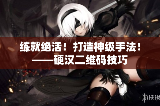 练就绝活！打造神级手法！——硬汉二维码技巧