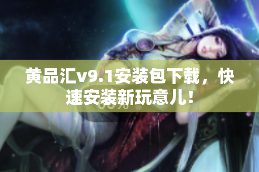 黄品汇v9.1安装包下载，快速安装新玩意儿！