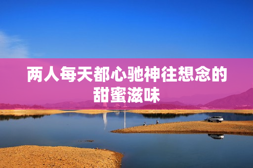 两人每天都心驰神往想念的甜蜜滋味