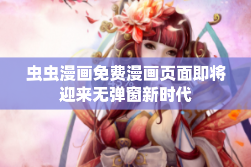 虫虫漫画免费漫画页面即将迎来无弹窗新时代