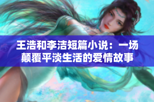 王浩和李洁短篇小说：一场颠覆平淡生活的爱情故事