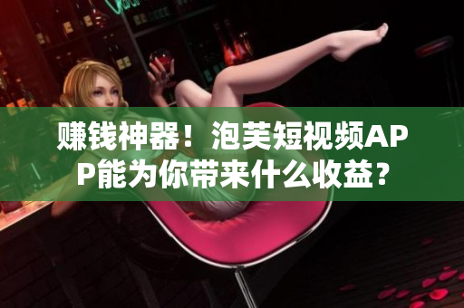 赚钱神器！泡芙短视频APP能为你带来什么收益？