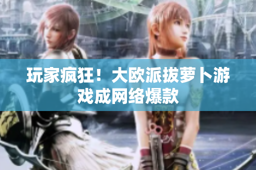 玩家疯狂！大欧派拔萝卜游戏成网络爆款