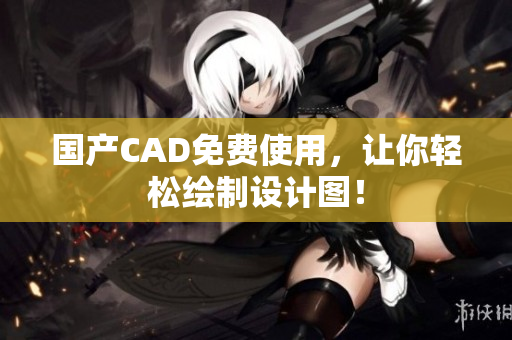 国产CAD免费使用，让你轻松绘制设计图！