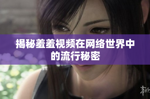 揭秘羞羞视频在网络世界中的流行秘密