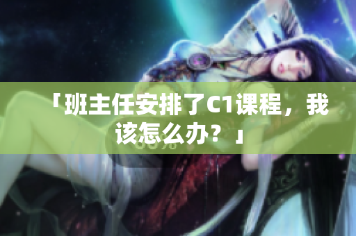 「班主任安排了C1课程，我该怎么办？」