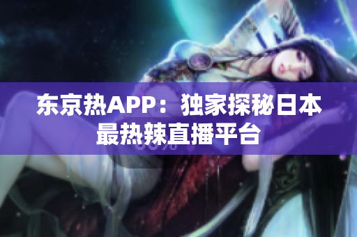 东京热APP：独家探秘日本最热辣直播平台