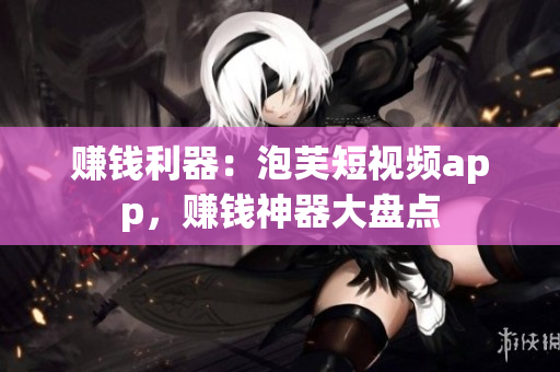 赚钱利器：泡芙短视频app，赚钱神器大盘点