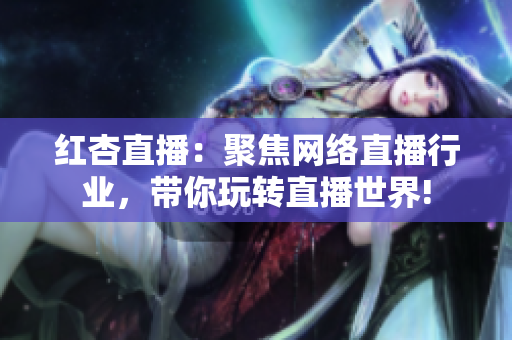 红杏直播：聚焦网络直播行业，带你玩转直播世界!