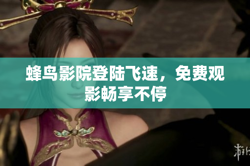 蜂鸟影院登陆飞速，免费观影畅享不停