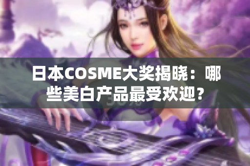 日本COSME大奖揭晓：哪些美白产品最受欢迎？