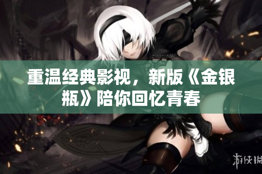 重温经典影视，新版《金银瓶》陪你回忆青春