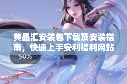 黄品汇安装包下载及安装指南，快速上手安利福利网站。