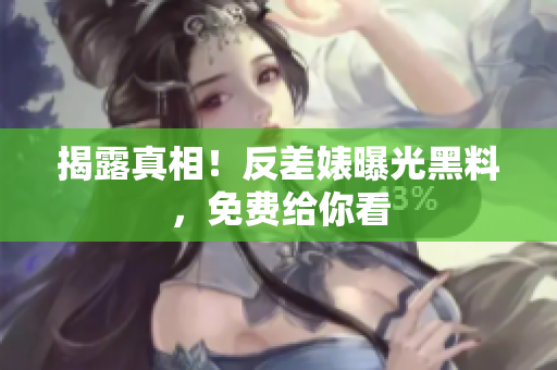 揭露真相！反差婊曝光黑料，免费给你看