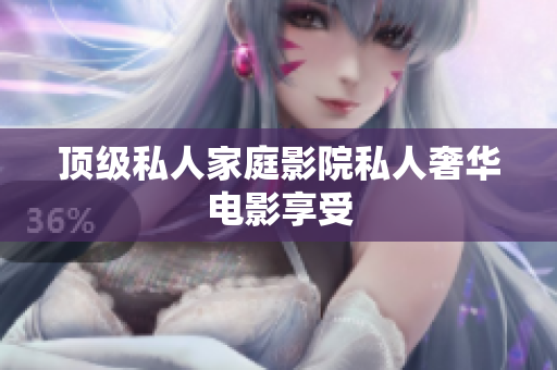 顶级私人家庭影院私人奢华电影享受