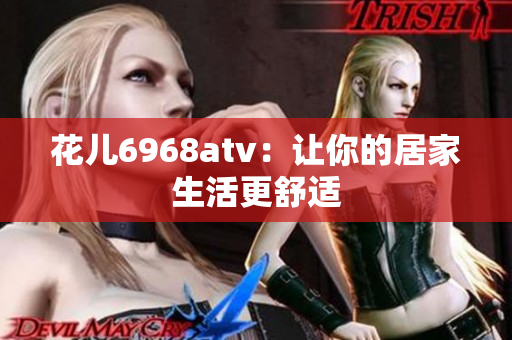 花儿6968atv：让你的居家生活更舒适