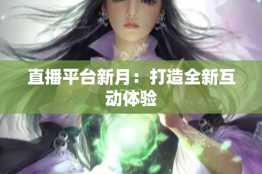直播平台新月：打造全新互动体验