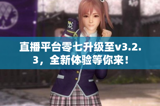 直播平台零七升级至v3.2.3，全新体验等你来！