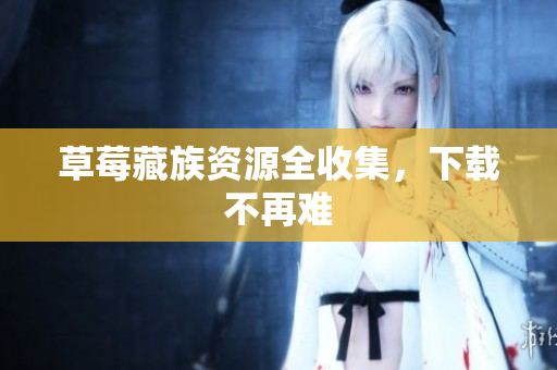 草莓藏族资源全收集，下载不再难
