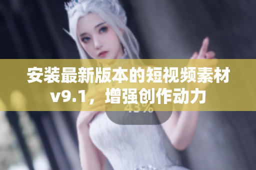 安装最新版本的短视频素材v9.1，增强创作动力