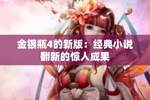 金银瓶4的新版：经典小说翻新的惊人成果
