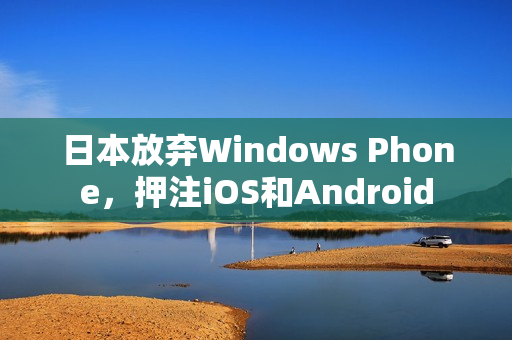 日本放弃Windows Phone，押注iOS和Android