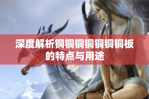 深度解析铜铜铜铜铜铜铜板的特点与用途