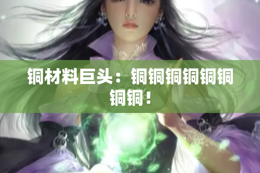 铜材料巨头：铜铜铜铜铜铜铜铜！