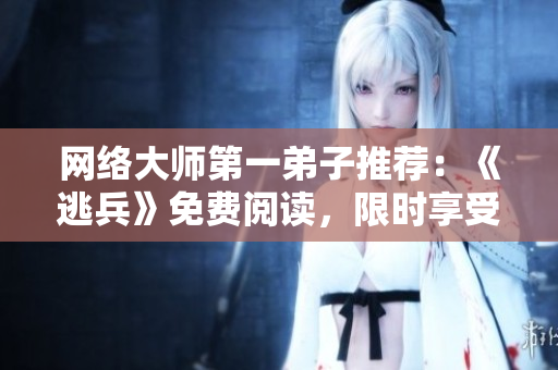 网络大师第一弟子推荐：《逃兵》免费阅读，限时享受！