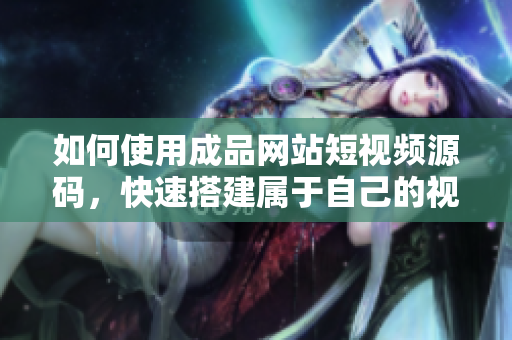 如何使用成品网站短视频源码，快速搭建属于自己的视频网站？