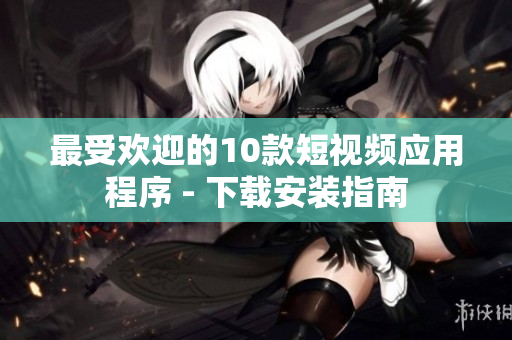 最受欢迎的10款短视频应用程序 - 下载安装指南