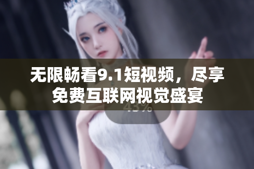 无限畅看9.1短视频，尽享免费互联网视觉盛宴