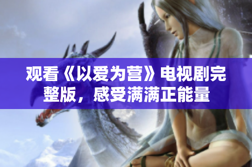 观看《以爱为营》电视剧完整版，感受满满正能量